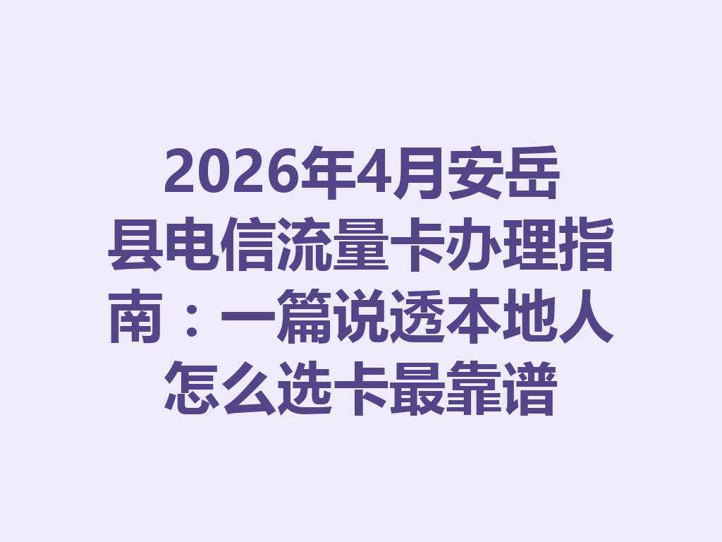 2026年4月安岳县电信流量卡办理指南：一篇说透本地人怎么选卡最靠谱