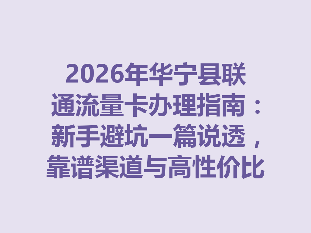 2026年华宁县联通流量卡办理指南：新手避坑一篇说透，靠谱渠道与高性价比套餐推荐
