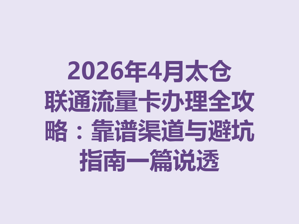 2026年4月太仓联通流量卡办理全攻略：靠谱渠道与避坑指南一篇说透