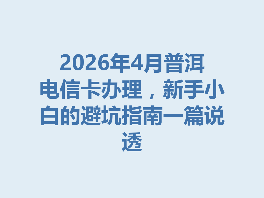 2026年4月普洱电信卡办理，新手小白的避坑指南一篇说透