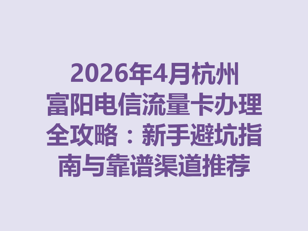 2026年4月杭州富阳电信流量卡办理全攻略：新手避坑指南与靠谱渠道推荐