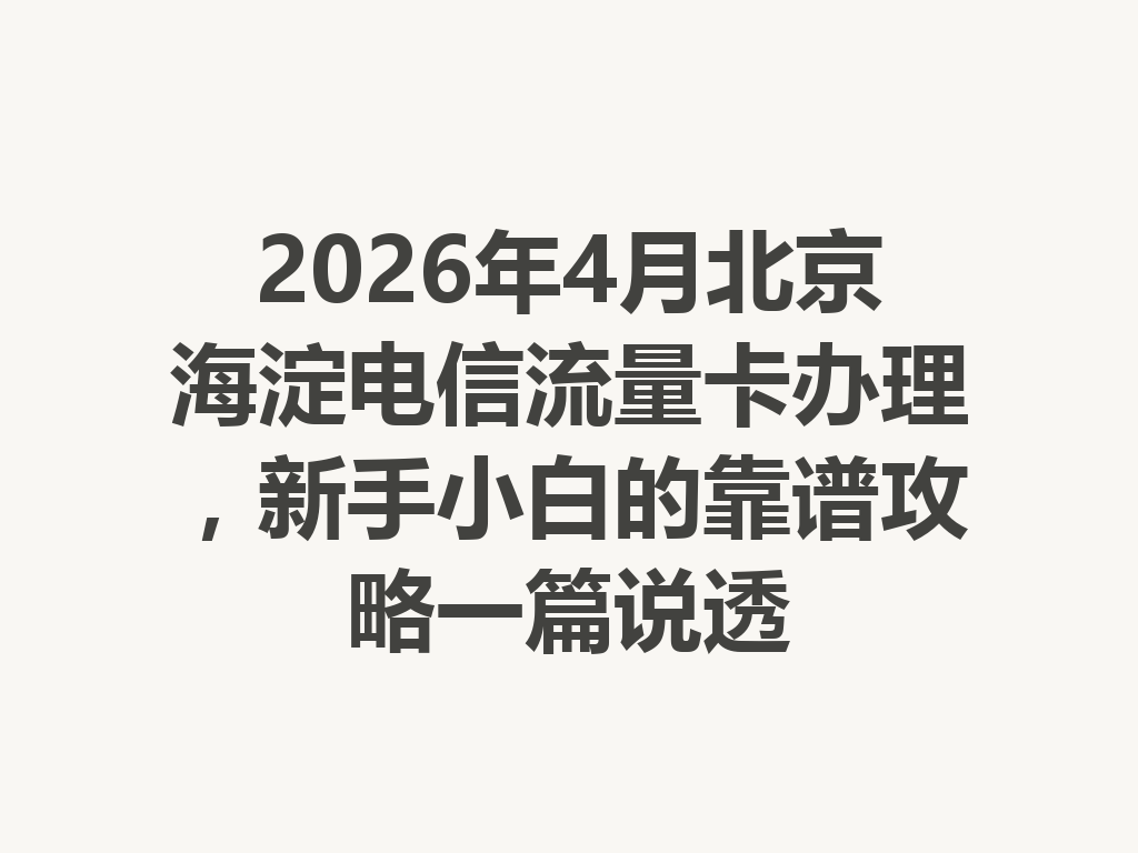 2026年4月北京海淀电信流量卡办理，新手小白的靠谱攻略一篇说透