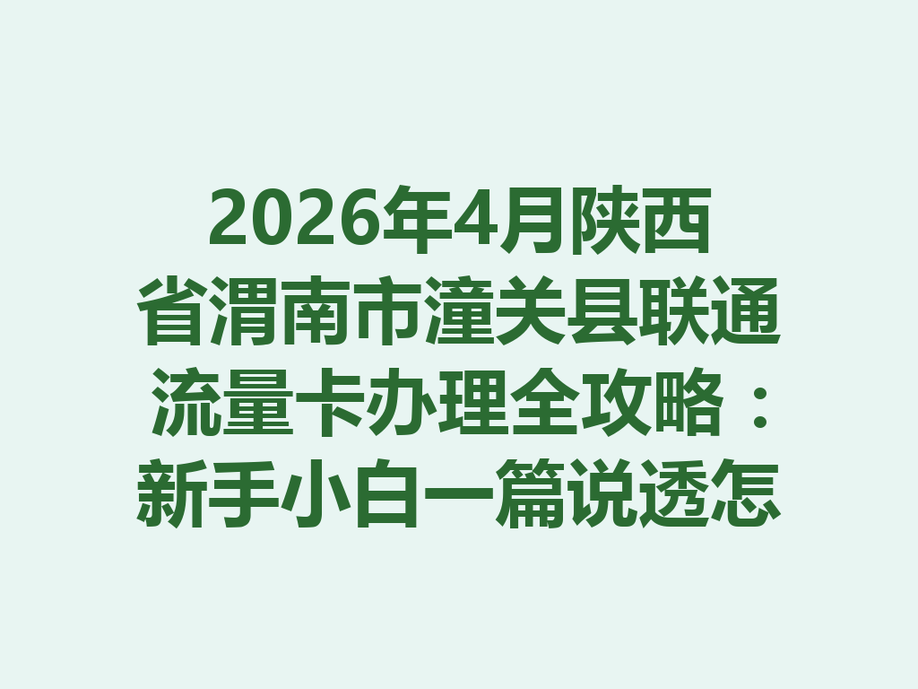 2026年4月陕西省渭南市潼关县联通流量卡办理全攻略：新手小白一篇说透怎么选、哪里办最靠谱