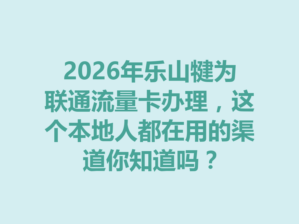 2026年乐山犍为联通流量卡办理，这个本地人都在用的渠道你知道吗？