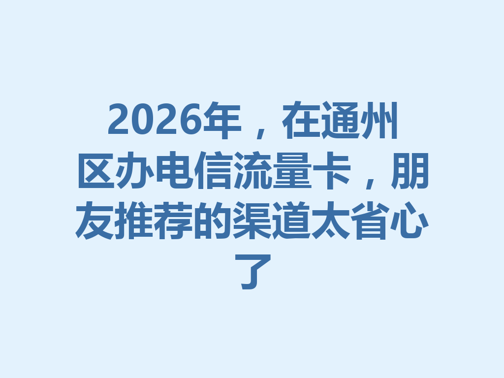 2026年，在通州区办电信流量卡，朋友推荐的渠道太省心了