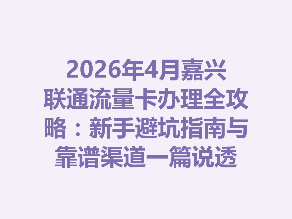 2026年4月嘉兴联通流量卡办理全攻略:新手避坑指南与靠谱渠道一篇说透