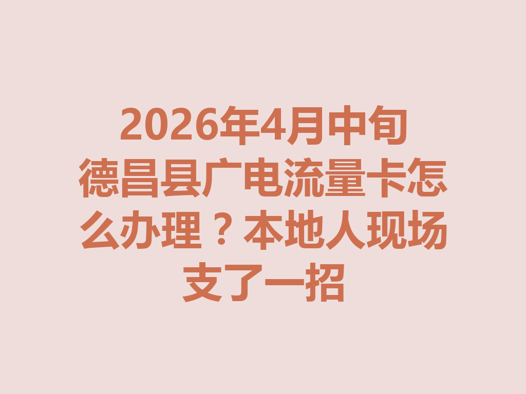 2026年4月中旬德昌县广电流量卡怎么办理？本地人现场支了一招