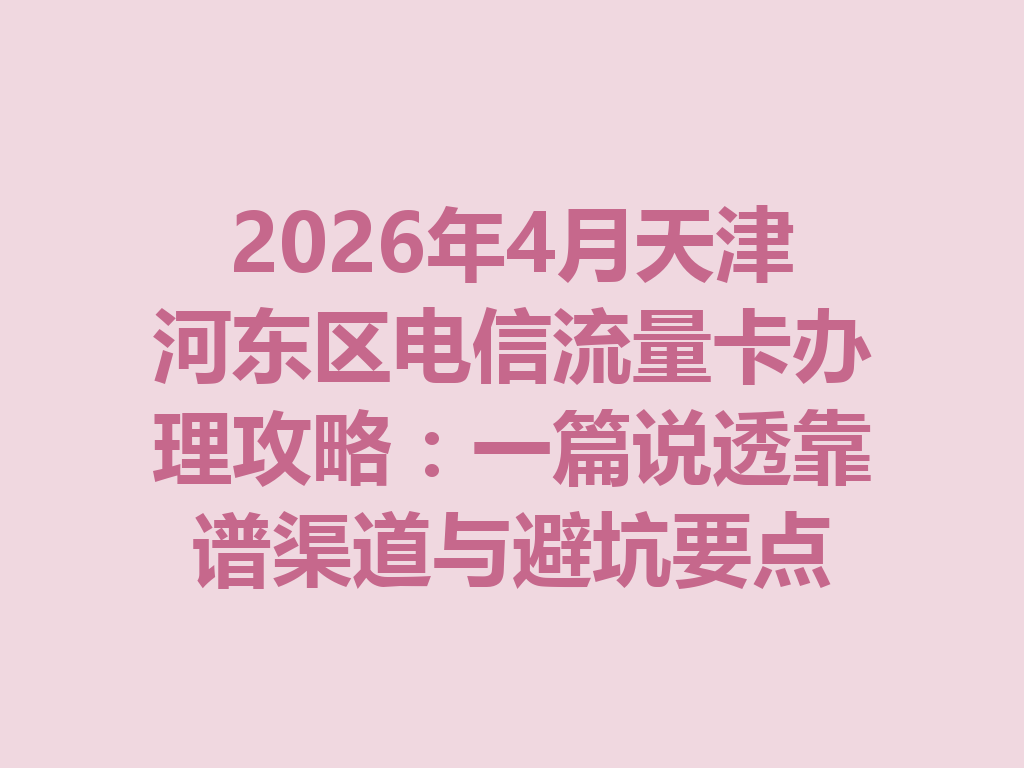 2026年4月天津河东区电信流量卡办理攻略：一篇说透靠谱渠道与避坑要点