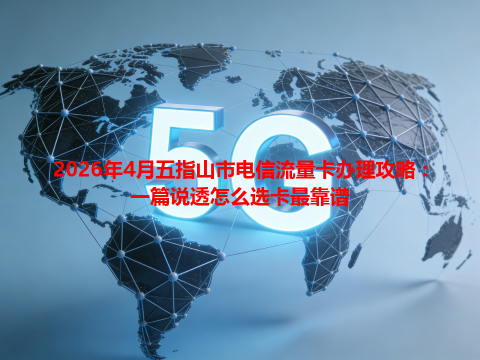 2026年4月五指山市电信流量卡办理攻略：一篇说透怎么选卡最靠谱