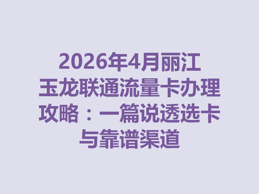 2026年4月丽江玉龙联通流量卡办理攻略：一篇说透选卡与靠谱渠道