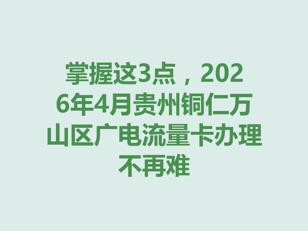掌握这3点，2026年4月贵州铜仁万山区广电流量卡办理不再难