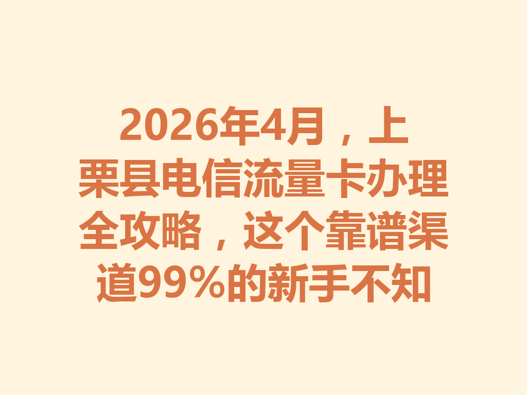 2026年4月，上栗县电信流量卡办理全攻略，这个靠谱渠道99%的新手不知道