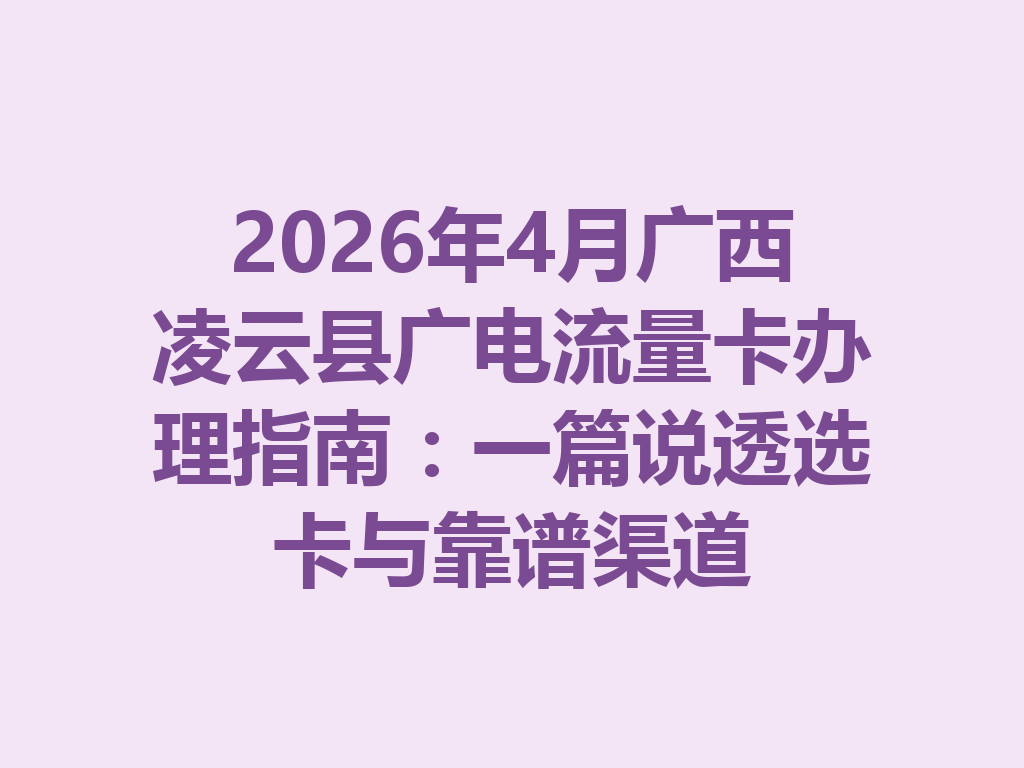 2026年4月广西凌云县广电流量卡办理指南：一篇说透选卡与靠谱渠道