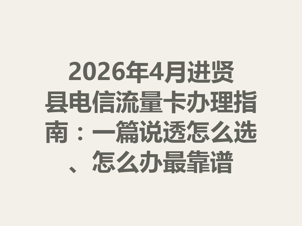 2026年4月进贤县电信流量卡办理指南：一篇说透怎么选、怎么办最靠谱