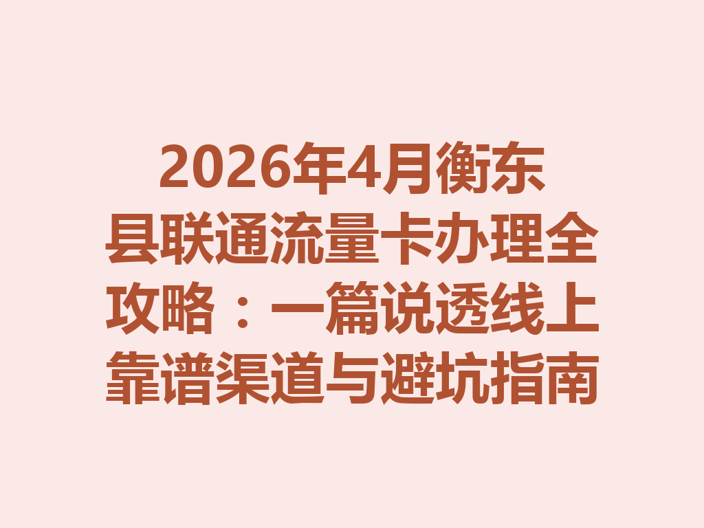 2026年4月衡东县联通流量卡办理全攻略：一篇说透线上靠谱渠道与避坑指南