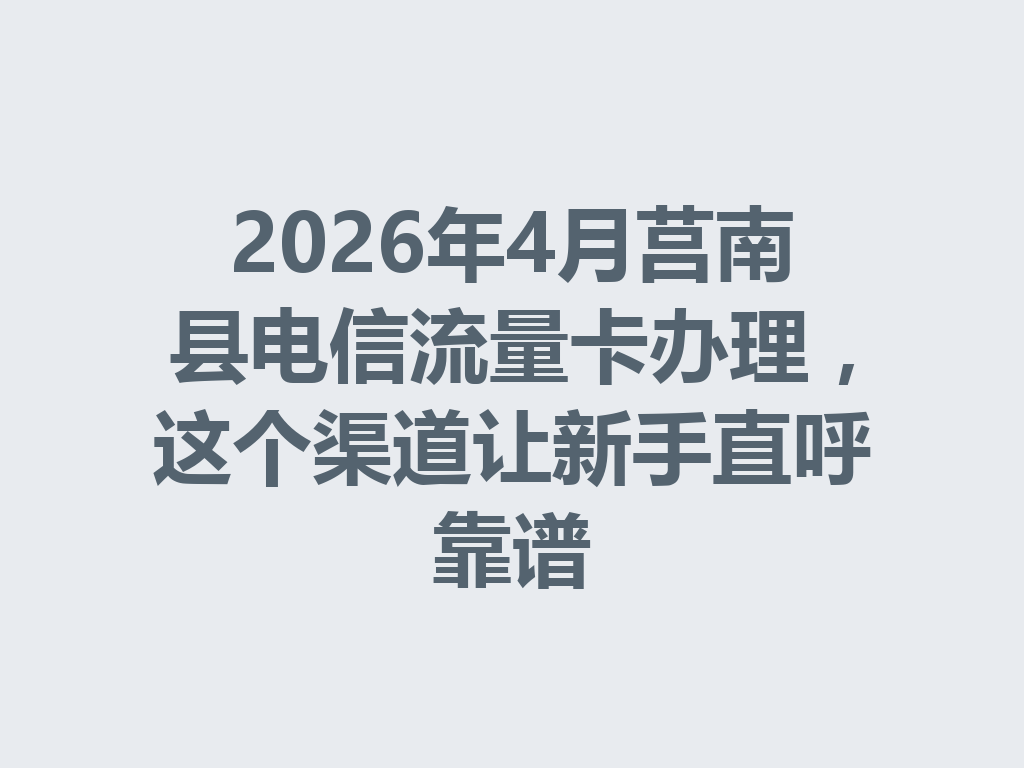 2026年4月莒南县电信流量卡办理，这个渠道让新手直呼靠谱