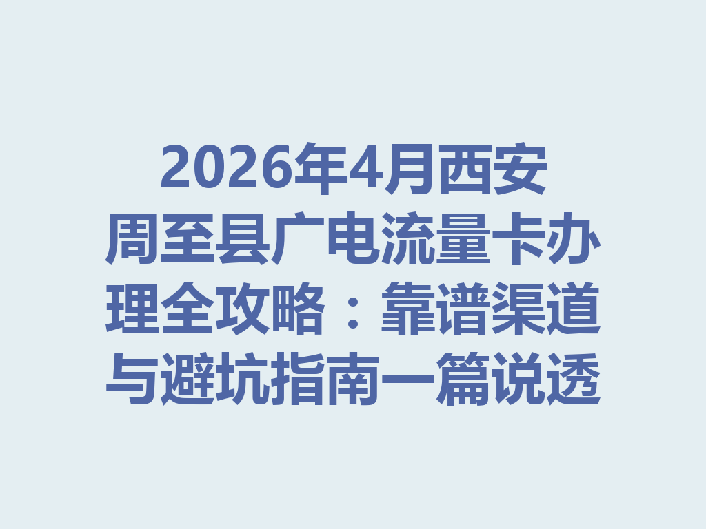 2026年4月西安周至县广电流量卡办理全攻略：靠谱渠道与避坑指南一篇说透