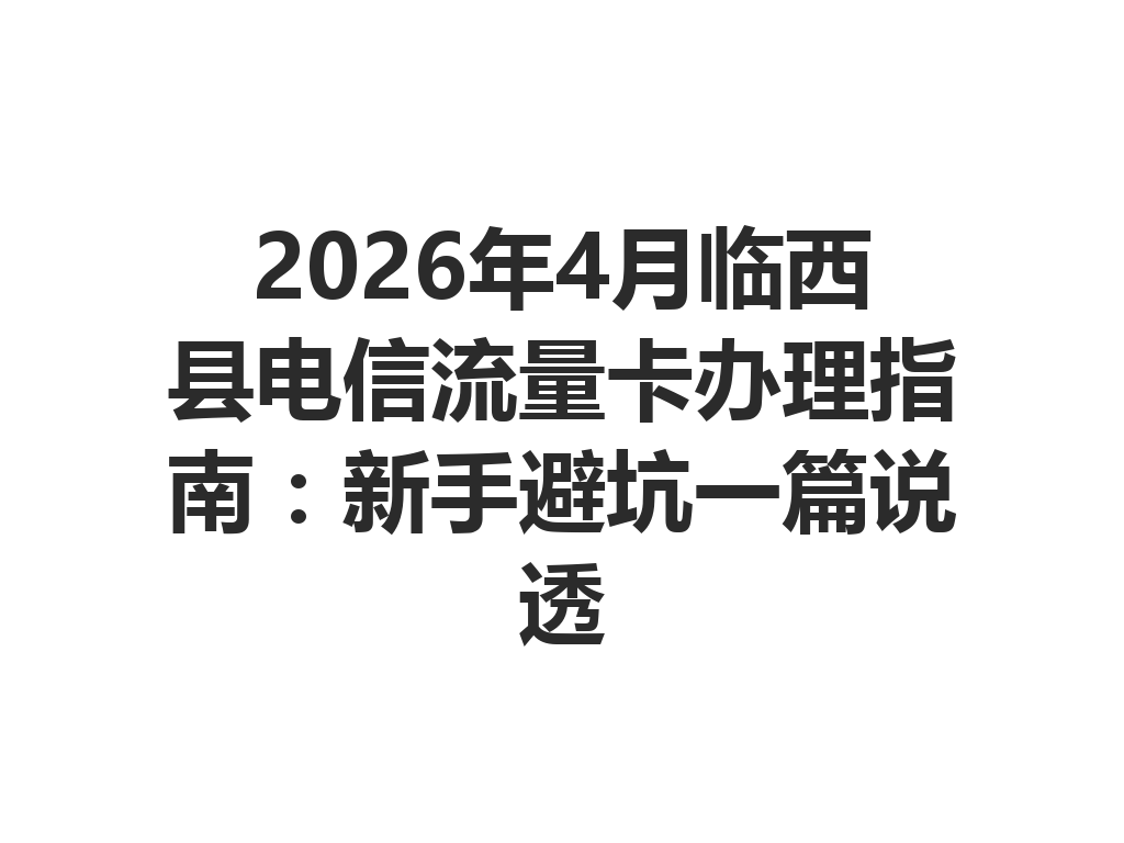 2026年4月临西县电信流量卡办理指南：新手避坑一篇说透