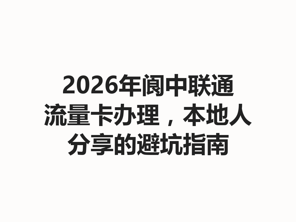 2026年阆中联通流量卡办理，本地人分享的避坑指南