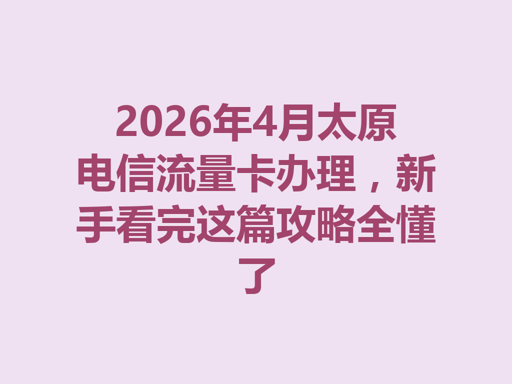 2026年4月太原电信流量卡办理，新手看完这篇攻略全懂了