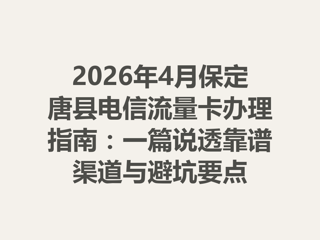 2026年4月保定唐县电信流量卡办理指南：一篇说透靠谱渠道与避坑要点