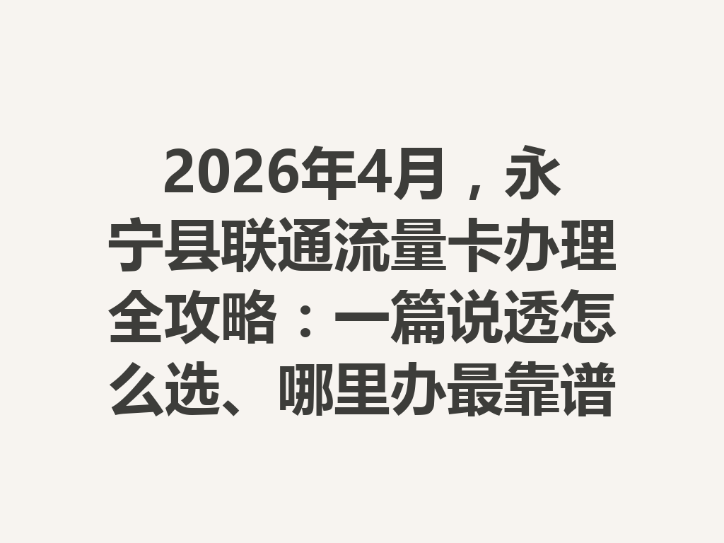 2026年4月，永宁县联通流量卡办理全攻略：一篇说透怎么选、哪里办最靠谱