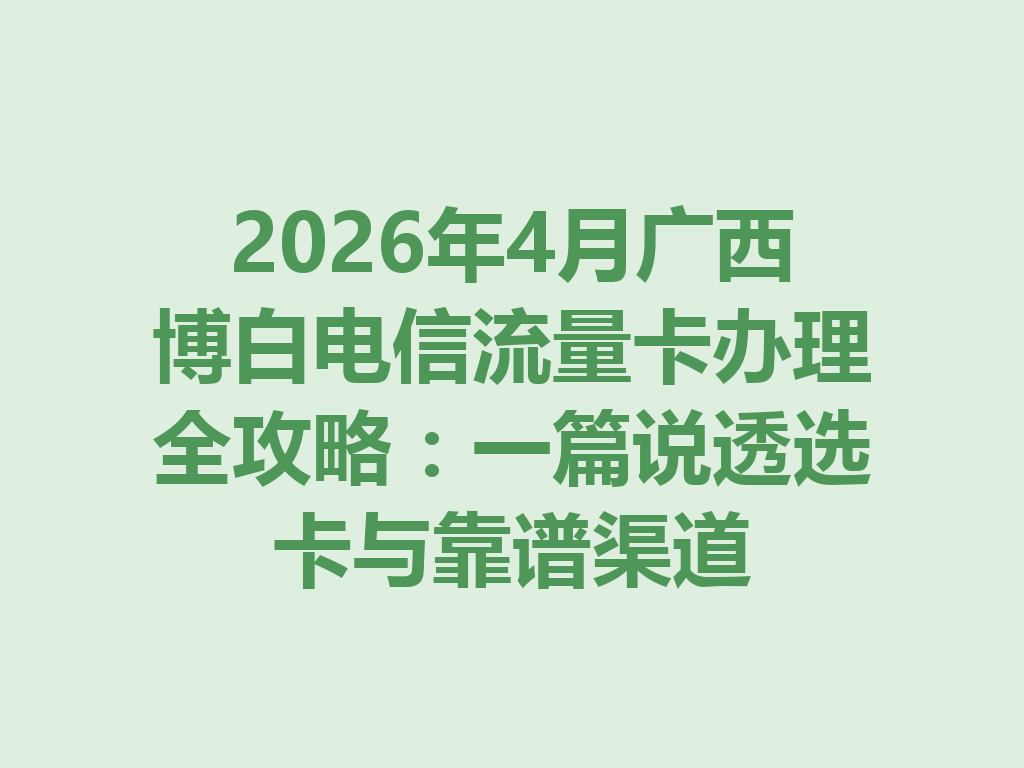 2026年4月广西博白电信流量卡办理全攻略：一篇说透选卡与靠谱渠道