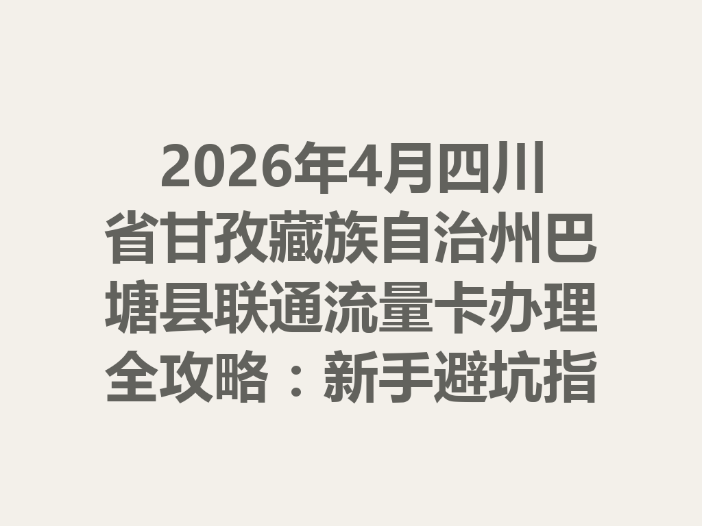 2026年4月四川省甘孜藏族自治州巴塘县联通流量卡办理全攻略：新手避坑指南与高性价比套餐推荐