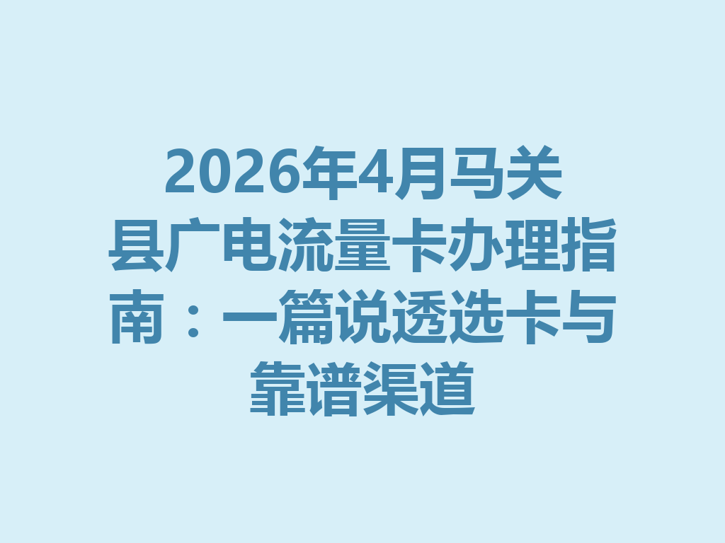 2026年4月马关县广电流量卡办理指南：一篇说透选卡与靠谱渠道