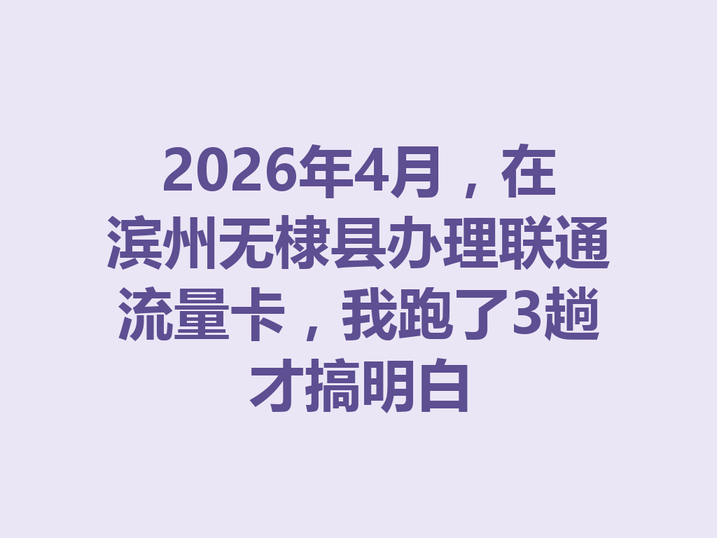 2026年4月，在滨州无棣县办理联通流量卡，我跑了3趟才搞明白