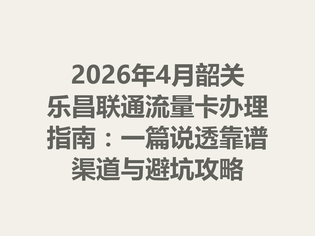 2026年4月韶关乐昌联通流量卡办理指南：一篇说透靠谱渠道与避坑攻略