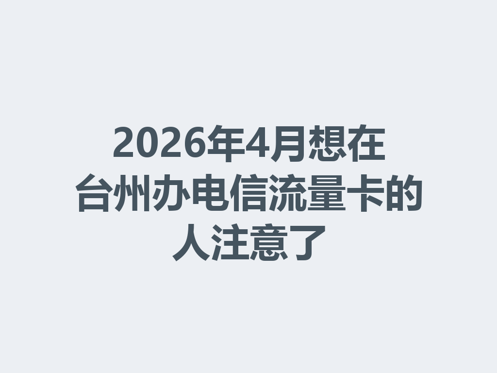 2026年4月想在台州办电信流量卡的人注意了