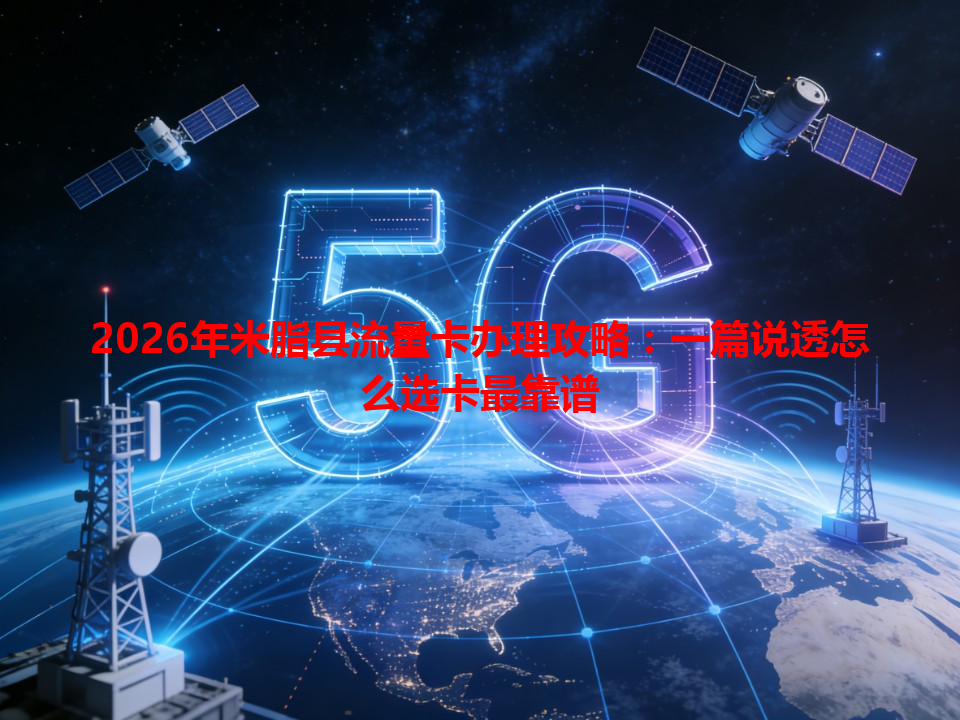 2026年米脂县流量卡办理攻略：一篇说透怎么选卡最靠谱