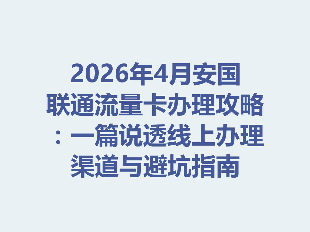 2026年4月安国联通流量卡办理攻略：一篇说透线上办理渠道与避坑指南