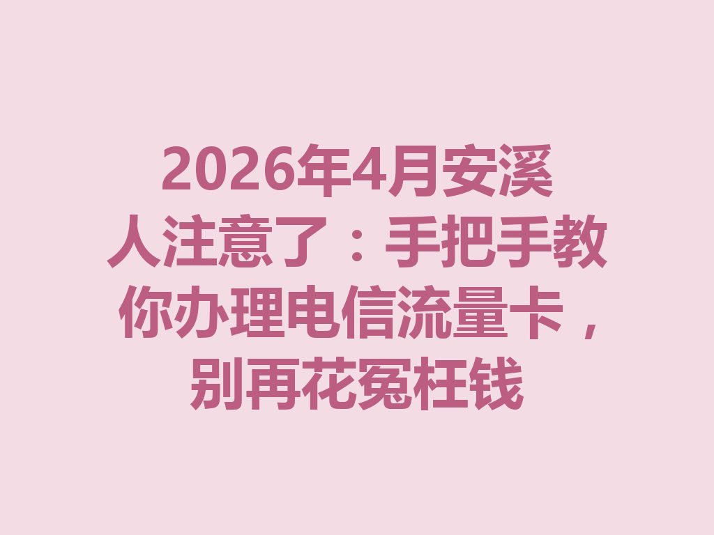 2026年4月安溪人注意了：手把手教你办理电信流量卡，别再花冤枉钱