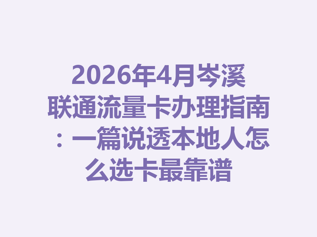 2026年4月岑溪联通流量卡办理指南：一篇说透本地人怎么选卡最靠谱
