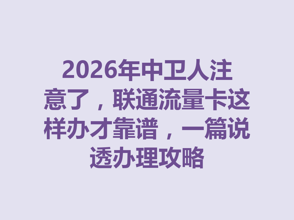 2026年中卫人注意了，联通流量卡这样办才靠谱，一篇说透办理攻略
