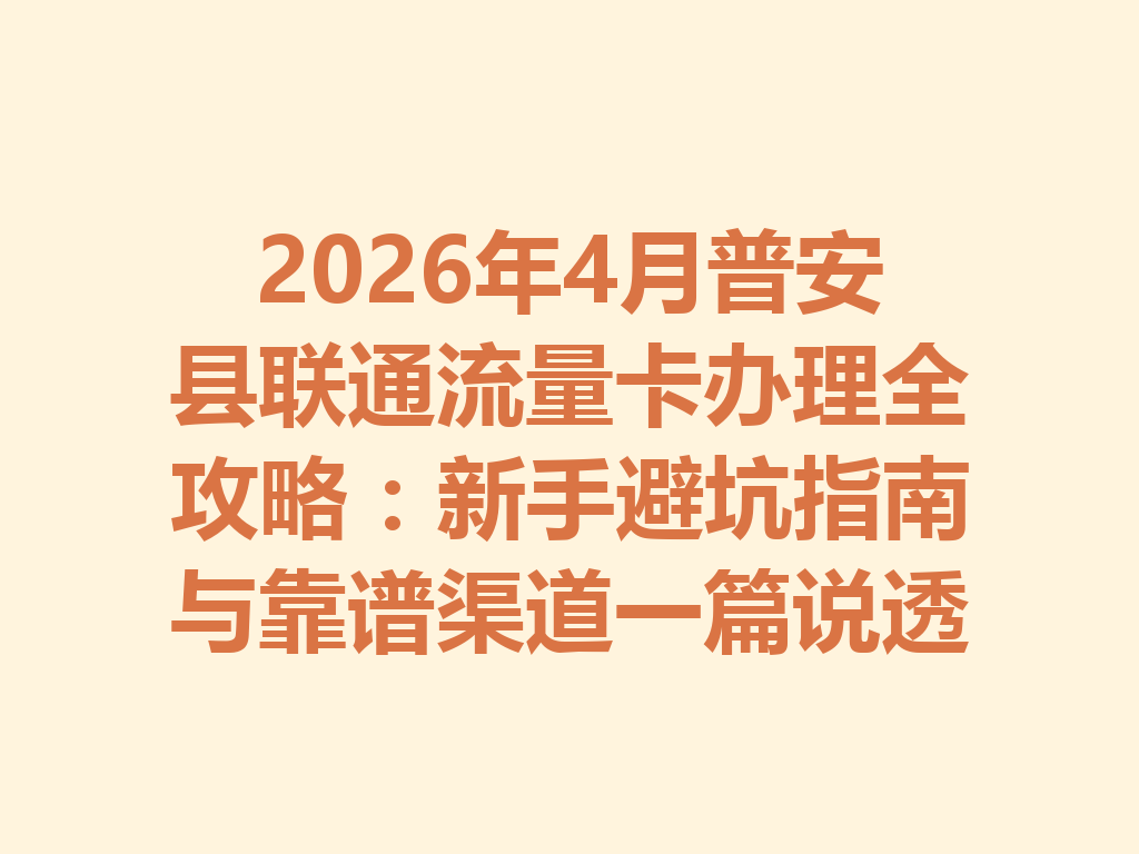 2026年4月普安县联通流量卡办理全攻略：新手避坑指南与靠谱渠道一篇说透