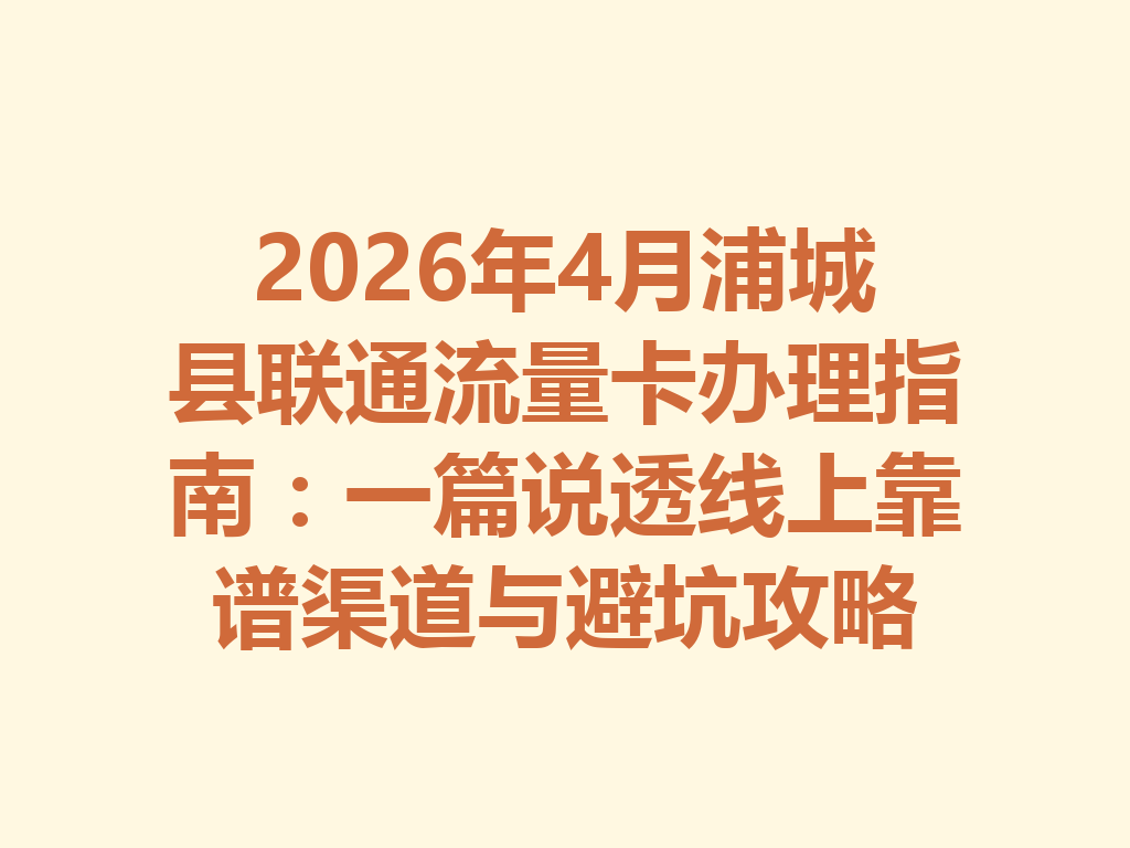 2026年4月浦城县联通流量卡办理指南：一篇说透线上靠谱渠道与避坑攻略