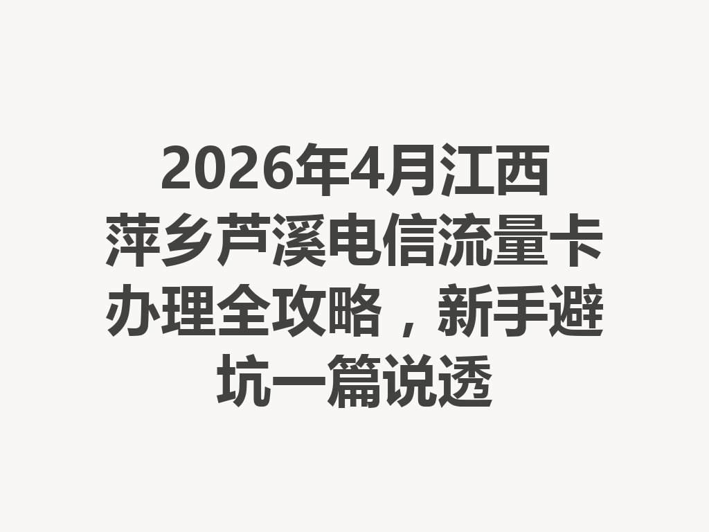 2026年4月江西萍乡芦溪电信流量卡办理全攻略，新手避坑一篇说透