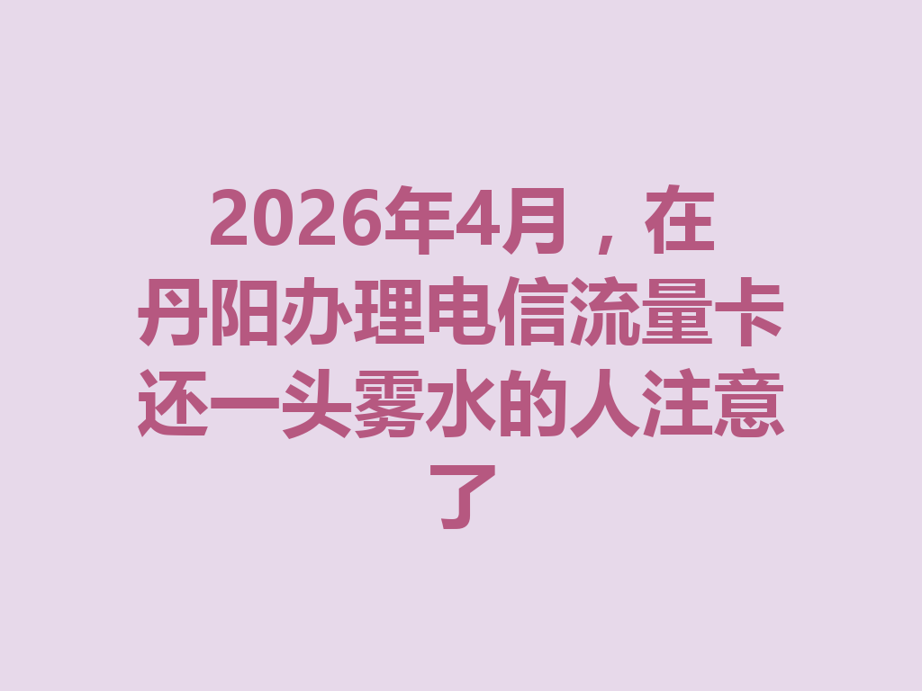 2026年4月，在丹阳办理电信流量卡还一头雾水的人注意了