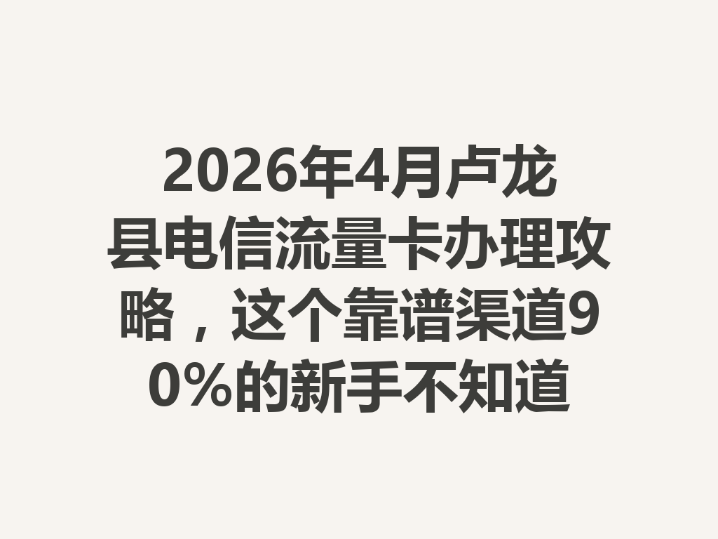 2026年4月卢龙县电信流量卡办理攻略，这个靠谱渠道90%的新手不知道