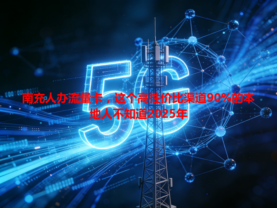 南充人办流量卡，这个高性价比渠道90%的本地人不知道2025年