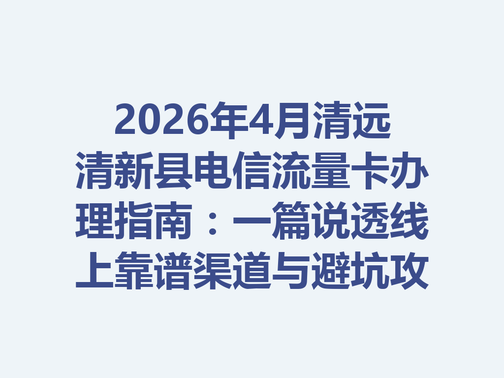 2026年4月清远清新县电信流量卡办理指南：一篇说透线上靠谱渠道与避坑攻略