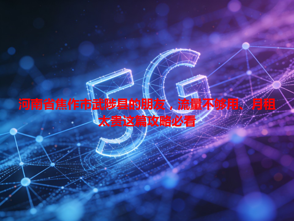 河南省焦作市武陟县的朋友，流量不够用、月租太贵这篇攻略必看