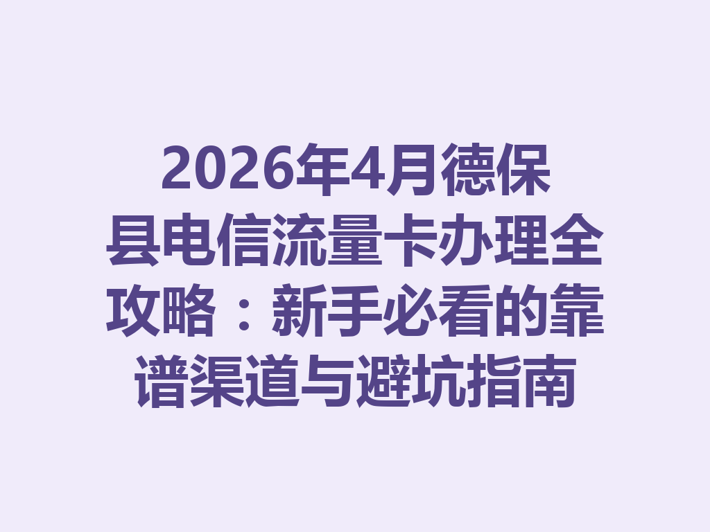 2026年4月德保县电信流量卡办理全攻略：新手必看的靠谱渠道与避坑指南