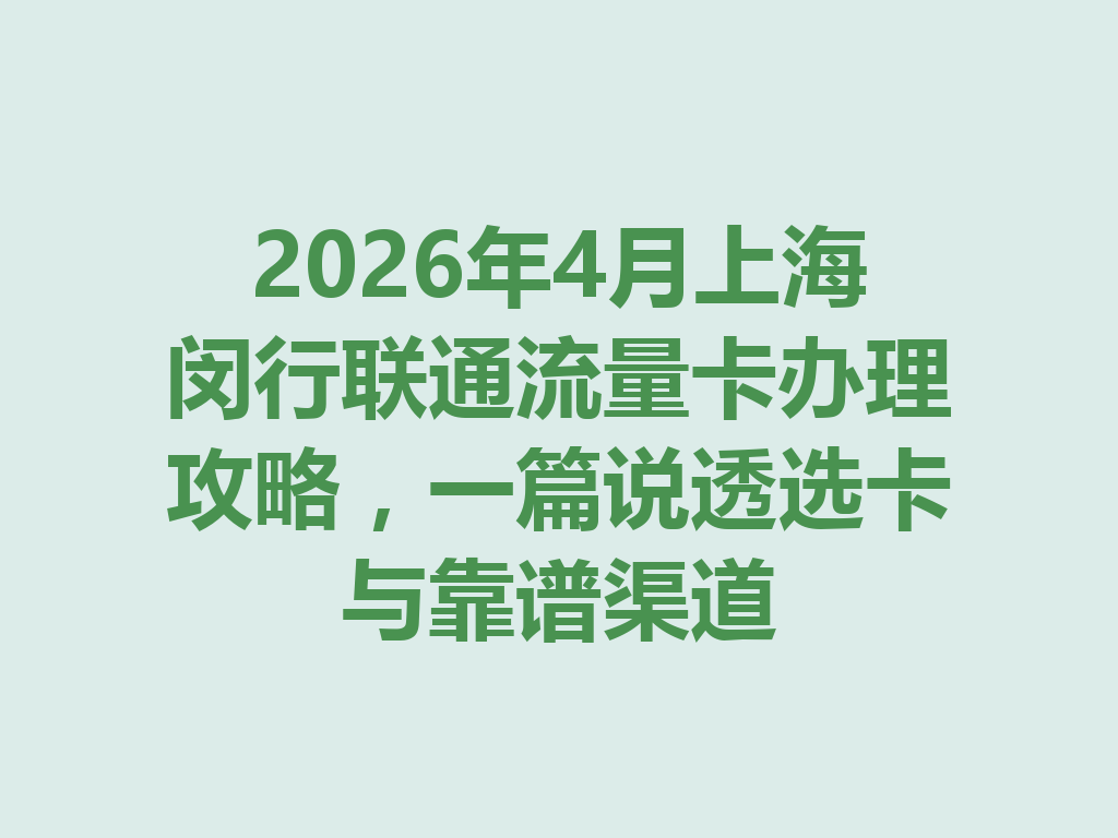 2026年4月上海闵行联通流量卡办理攻略，一篇说透选卡与靠谱渠道