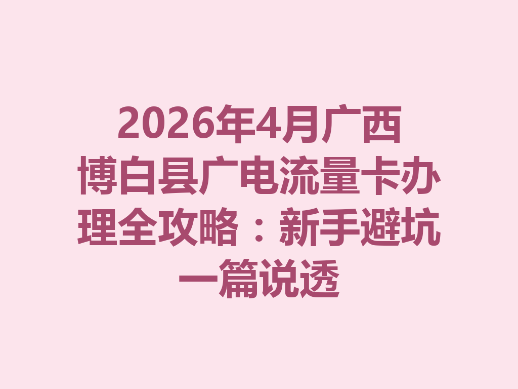 2026年4月广西博白县广电流量卡办理全攻略：新手避坑一篇说透