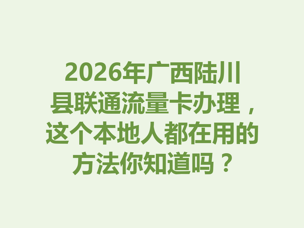2026年广西陆川县联通流量卡办理，这个本地人都在用的方法你知道吗？