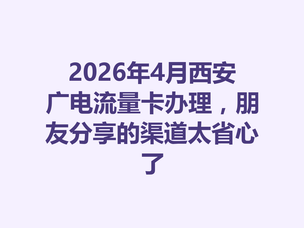 2026年4月西安广电流量卡办理，朋友分享的渠道太省心了